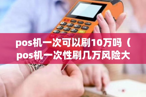 pos機一次可以刷10萬嗎（pos機一次性刷幾萬風險大嗎）