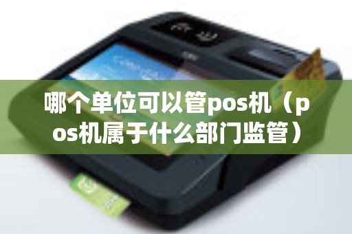 哪個單位可以管pos機（pos機屬于什么部門監管）